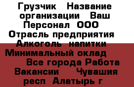 Грузчик › Название организации ­ Ваш Персонал, ООО › Отрасль предприятия ­ Алкоголь, напитки › Минимальный оклад ­ 17 000 - Все города Работа » Вакансии   . Чувашия респ.,Алатырь г.